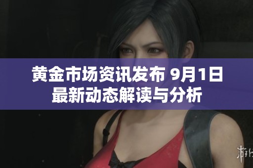 黄金市场资讯发布 9月1日最新动态解读与分析