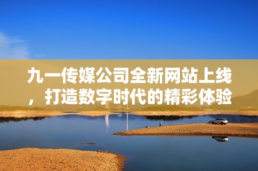 九一传媒公司全新网站上线，打造数字时代的精彩体验