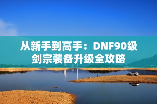 从新手到高手：DNF90级剑宗装备升级全攻略