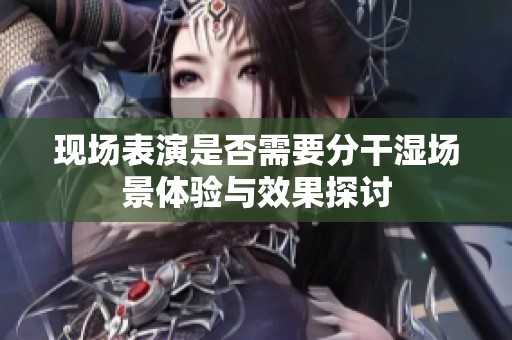 现场表演是否需要分干湿场景体验与效果探讨