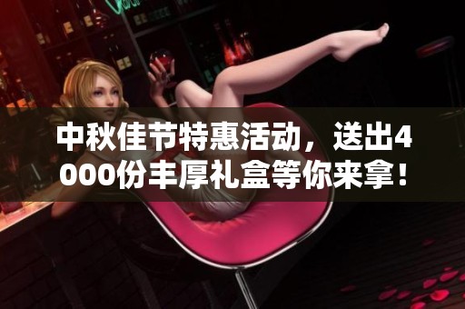 中秋佳节特惠活动，送出4000份丰厚礼盒等你来拿！