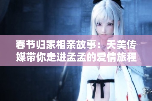 春节归家相亲故事：天美传媒带你走进孟孟的爱情旅程