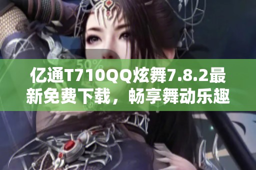 亿通T710QQ炫舞7.8.2最新免费下载，畅享舞动乐趣！