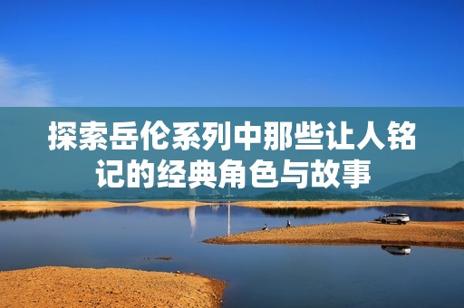 探索岳伦系列中那些让人铭记的经典角色与故事
