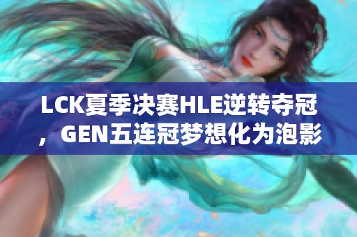LCK夏季决赛HLE逆转夺冠，GEN五连冠梦想化为泡影