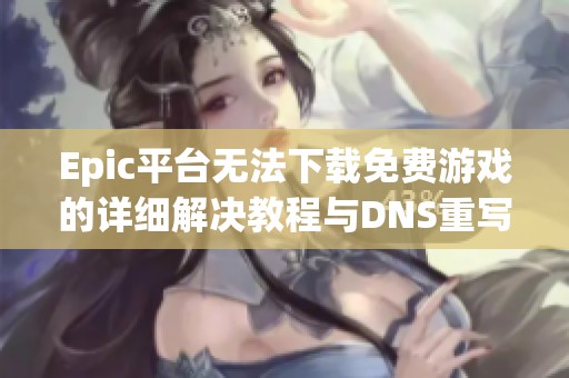 Epic平台无法下载免费游戏的详细解决教程与DNS重写方法
