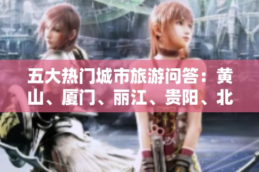 五大热门城市旅游问答：黄山、厦门、丽江、贵阳、北京攻略解析