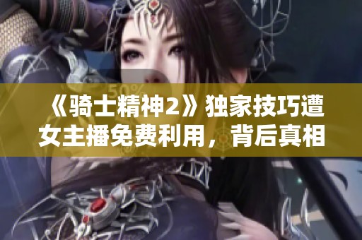 《骑士精神2》独家技巧遭女主播免费利用，背后真相揭露