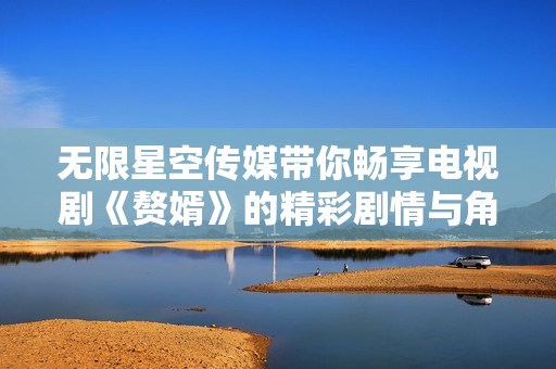 无限星空传媒带你畅享电视剧《赘婿》的精彩剧情与角色发展