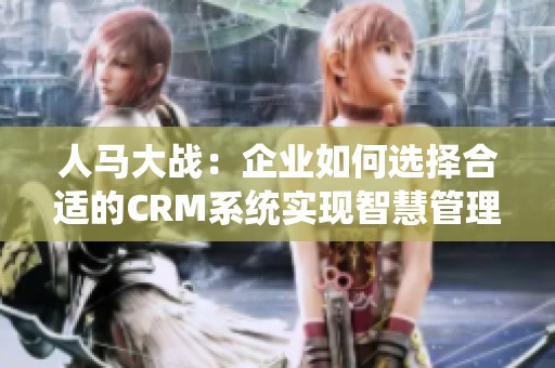 人马大战：企业如何选择合适的CRM系统实现智慧管理