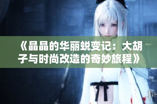 《晶晶的华丽蜕变记：大胡子与时尚改造的奇妙旅程》