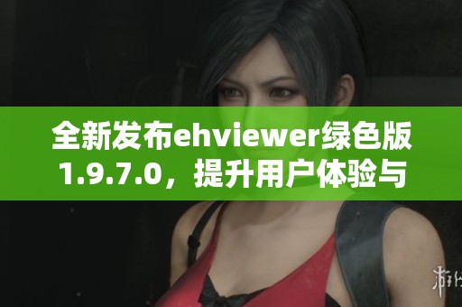 全新发布ehviewer绿色版1.9.7.0，提升用户体验与功能