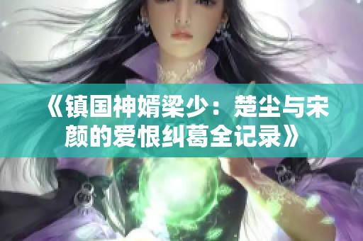 《镇国神婿梁少：楚尘与宋颜的爱恨纠葛全记录》