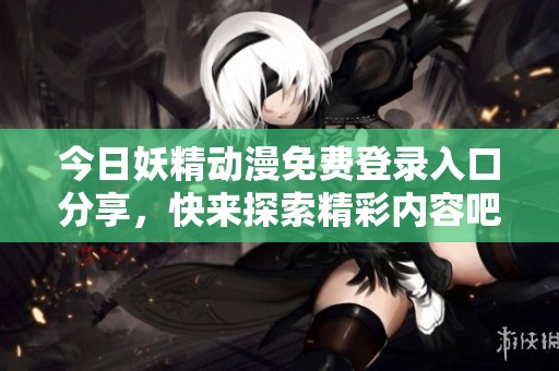 今日妖精动漫免费登录入口分享，快来探索精彩内容吧
