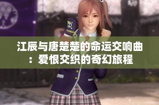江辰与唐楚楚的命运交响曲：爱恨交织的奇幻旅程
