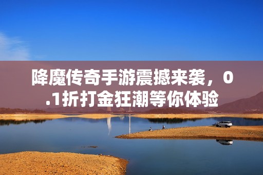 降魔传奇手游震撼来袭，0.1折打金狂潮等你体验