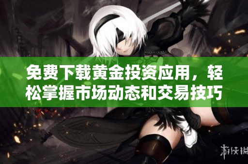 免费下载黄金投资应用，轻松掌握市场动态和交易技巧