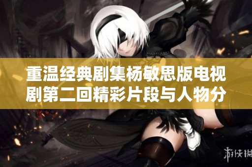重温经典剧集杨敏思版电视剧第二回精彩片段与人物分析