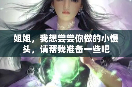 姐姐，我想尝尝你做的小馒头，请帮我准备一些吧