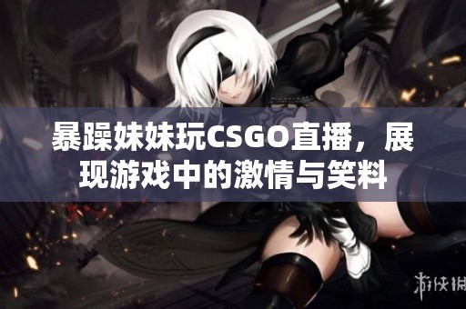 暴躁妹妹玩CSGO直播，展现游戏中的激情与笑料