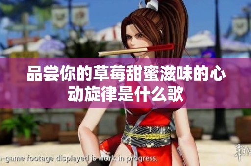 品尝你的草莓甜蜜滋味的心动旋律是什么歌