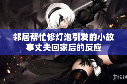 邻居帮忙修灯泡引发的小故事丈夫回家后的反应