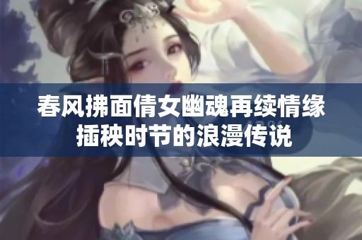 春风拂面倩女幽魂再续情缘 插秧时节的浪漫传说
