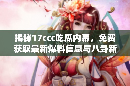 揭秘17ccc吃瓜内幕，免费获取最新爆料信息与八卦新闻