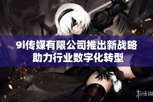 9i传媒有限公司推出新战略 助力行业数字化转型