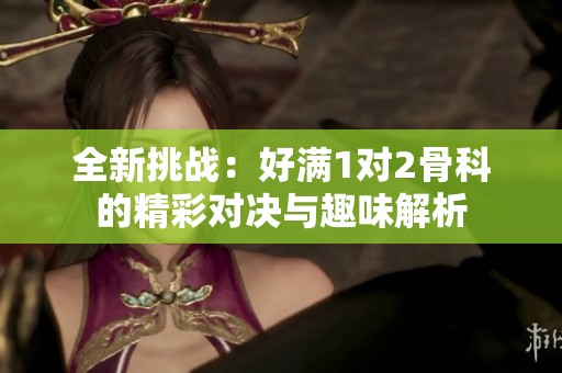 全新挑战：好满1对2骨科的精彩对决与趣味解析