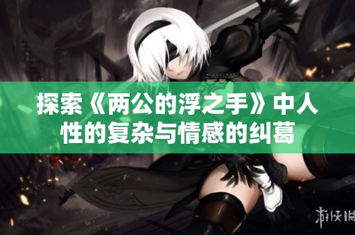 探索《两公的浮之手》中人性的复杂与情感的纠葛