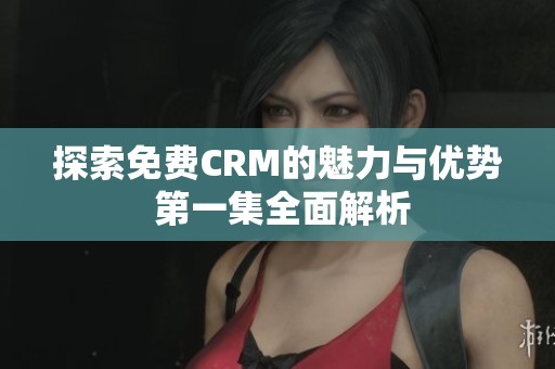 探索免费CRM的魅力与优势 第一集全面解析