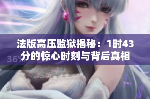 法版高压监狱揭秘：1时43分的惊心时刻与背后真相