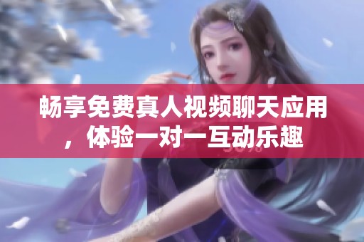 畅享免费真人视频聊天应用，体验一对一互动乐趣