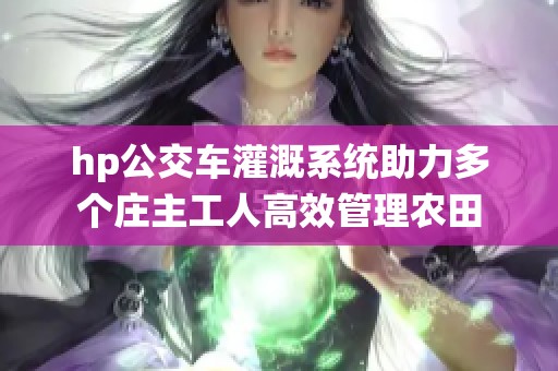 hp公交车灌溉系统助力多个庄主工人高效管理农田
