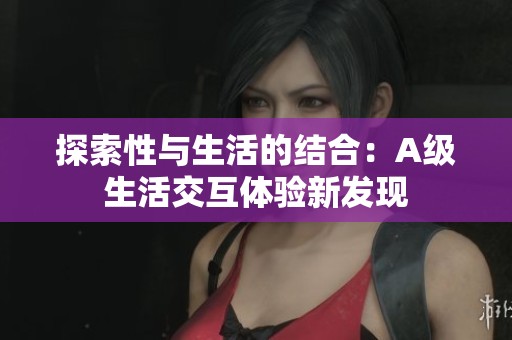 探索性与生活的结合：A级生活交互体验新发现