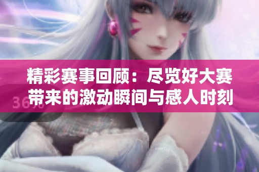 精彩赛事回顾：尽览好大赛带来的激动瞬间与感人时刻