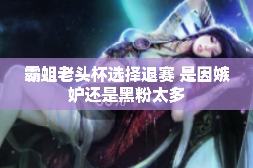 霸蛆老头杯选择退赛 是因嫉妒还是黑粉太多