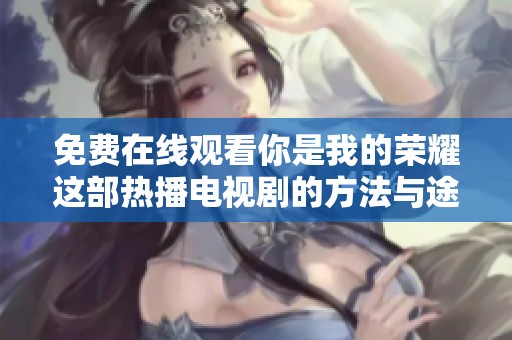 免费在线观看你是我的荣耀这部热播电视剧的方法与途径
