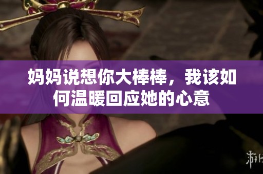 妈妈说想你大棒棒，我该如何温暖回应她的心意