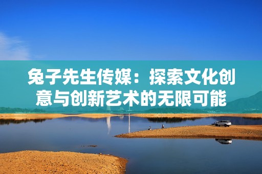 兔子先生传媒：探索文化创意与创新艺术的无限可能