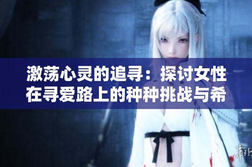 激荡心灵的追寻：探讨女性在寻爱路上的种种挑战与希望