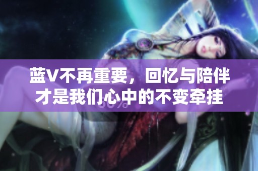 蓝V不再重要，回忆与陪伴才是我们心中的不变牵挂