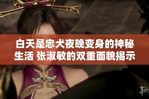 白天是忠犬夜晚变身的神秘生活 张淑敏的双重面貌揭示