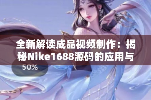 全新解读成品视频制作：揭秘Nike1688源码的应用与优势