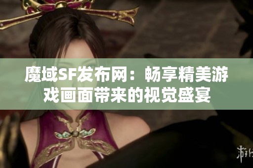 魔域SF发布网：畅享精美游戏画面带来的视觉盛宴