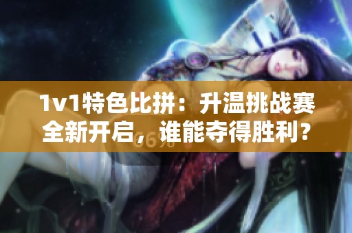 1v1特色比拼：升温挑战赛全新开启，谁能夺得胜利？