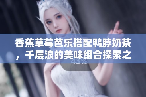 香蕉草莓芭乐搭配鸭脖奶茶，千层浪的美味组合探索之旅