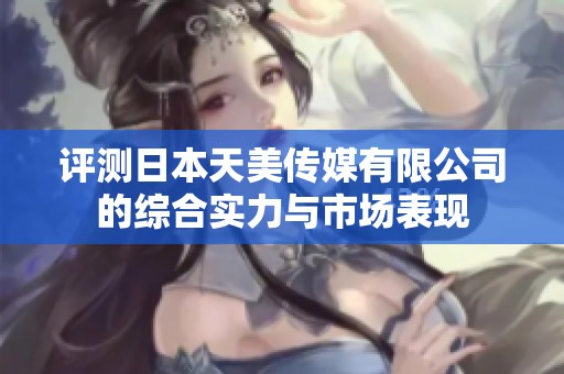 评测日本天美传媒有限公司的综合实力与市场表现