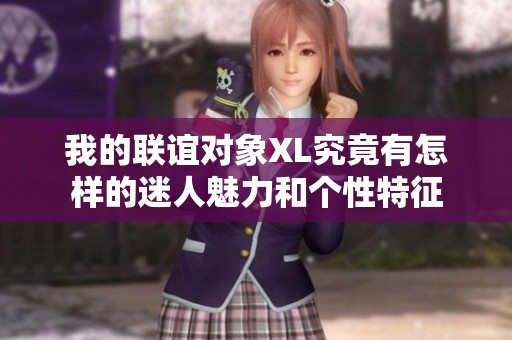 我的联谊对象XL究竟有怎样的迷人魅力和个性特征
